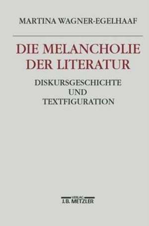 Die Melancholie der Literatur: Diskursgeschichte und Textfiguration de Martina Wagner-Egelhaaf