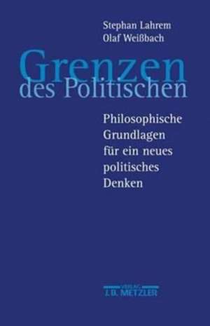 Grenzen des Politischen: Philosophische Grundlagen für ein neues politisches Denken de Stefan Lahrem