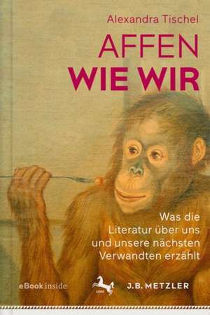 Affen wie wir: Was die Literatur über uns und unsere nächsten Verwandten erzählt de Alexandra Tischel