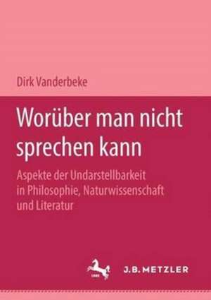 Worüber man nicht sprechen kann: Aspekte der Undarstellbarkeit in Philosophie, Naturwissenschaft und Literatur de Dirk Vanderbeke