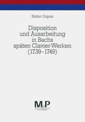 Disposition und Ausarbeitung in Bachs späten Clavier-Werken (1739-1749): M&P Schriftenreihe de Stefan Orgass