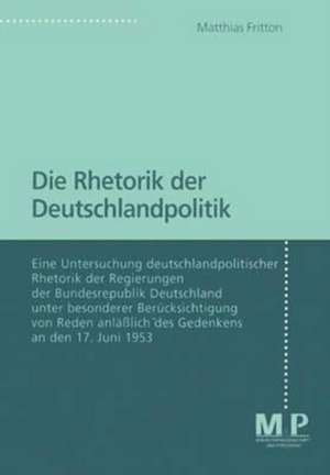 Die Rhetorik der Deutschlandpolitik: Eine Untersuchung deutschlandpolitscher Rhetorik der Regierungen der Bundesrepublik Deutschland unter besonderer Berücksichtigung von Reden anläßlich des Gedenkens an den 17. Juni 1953 de Matthias Fritton