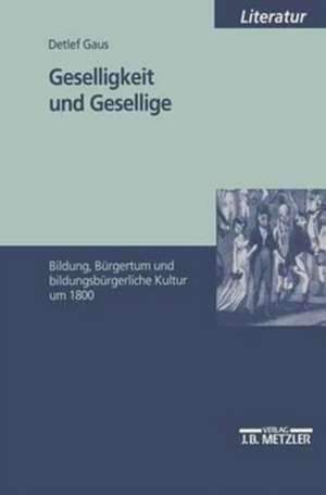 Geselligkeit und Gesellige: Bildung, Bürgertum und bildungsbürgerliche Kultur um 1800 de Detlef Gaus