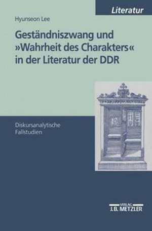 Geständniszwang und "Wahrheit des Charakters" in der Literatur der DDR: Diskursanalytische Fallstudien de Hyunseon Lee