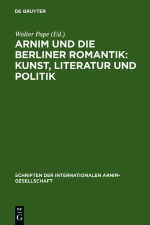 Arnim und die Berliner Romantik: Kunst, Literatur und Politik: Berliner Kolloquium der Internationalen Arnim-Gesellschaft de Walter Pape