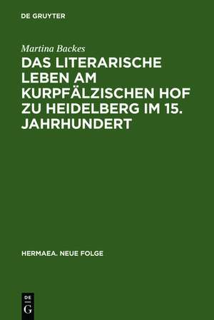 Das literarische Leben am kurpfälzischen Hof zu Heidelberg im 15.Jahrhundert: Ein Beitrag zur Gönnerforschung des Spätmittelalters de Martina Backes