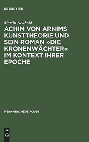 Achim von Arnims Kunsttheorie und sein Roman "Die Kronenwächter" im Kontext ihrer Epoche: Mit einem Kapitel zu Brentanos "Die mehreren Wehmüller und ungarischen Nationalgesichter" und Eichendorffs "Ahnung und Gegenwart" de Martin Neuhold