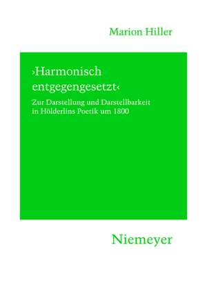 'Harmonisch entgegengesetzt': Zur Darstellung und Darstellbarkeit in Hölderlins Poetik um 1800 de Marion Hiller