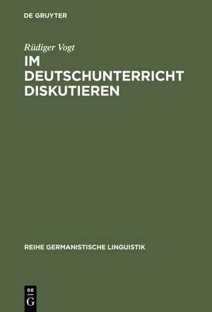 Im Deutschunterricht diskutieren: Zur Linguistik und Didaktik einer kommunikativen Praktik de Rüdiger Vogt