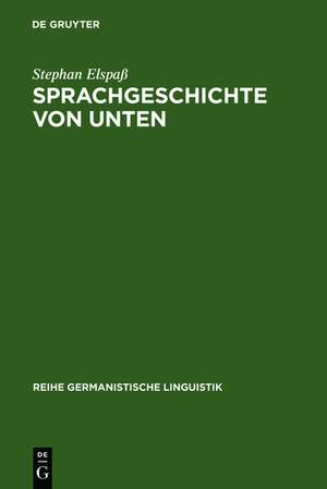 Sprachgeschichte von unten: Untersuchungen zum geschriebenen Alltagsdeutsch im 19. Jahrhundert de Stephan Elspaß