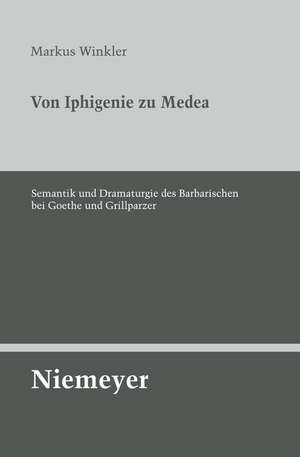 Von Iphigenie zu Medea: Semantik und Dramaturgie des Barbarischen bei Goethe und Grillparzer de Markus Winkler