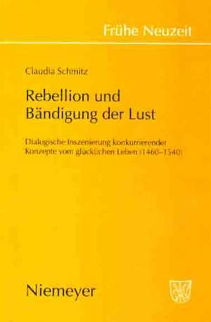 Rebellion und Bändigung der Lust: Dialogische Inszenierung konkurrierender Konzepte vom glücklichen Leben (1460-1540) de Claudia Schmitz