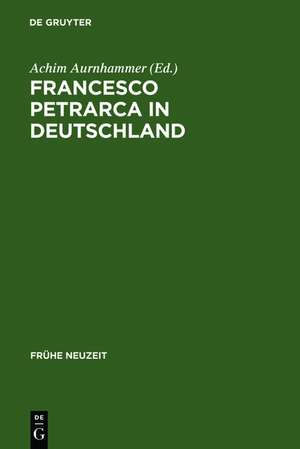 Francesco Petrarca in Deutschland: Seine Wirkung in Literatur, Kunst und Musik de Achim Aurnhammer