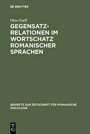 Gegensatzrelationen im Wortschatz romanischer Sprachen: Untersuchungen zur lexikalischen Struktur des Französischen, Italienischen, Rumänischen und Spanischen de Otto Gsell