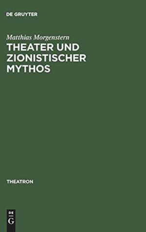 Theater und zionistischer Mythos: Eine Studie zum zeitgenössischen hebräischen Drama unter besonderer Berücksichtigung des Werkes von Joshua Sobol de Matthias Morgenstern