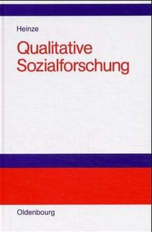 Qualitative Sozialforschung: Einführung, Methodologie und Forschungspraxis de Thomas Heinze