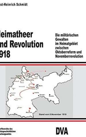 Heimatheer und Revolution 1918: Die militärischen Gewalten im Heimatgebiet zwischen Oktoberreform und Novemberrevolution de Ernst-Heinrich Schmidt