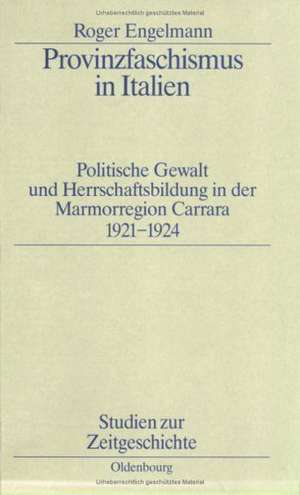 Provinzfaschismus in Italien: Politische Gewalt und Herrschaftsbildung in der Marmorregion Carrara 1921–1924 de Roger Engelmann