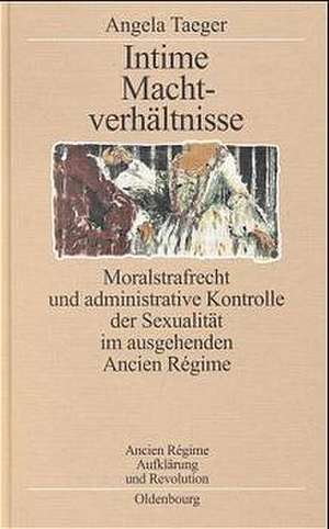 Intime Machtverhältnisse: Moralstrafrecht und administrative Kontrolle der Sexualität im ausgehenden Ancien Régime de Angela Taeger