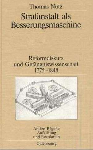 Strafanstalt als Besserungsmaschine: Reformdiskurs und Gefängniswissenschaft 1775–1848 de Thomas Nutz