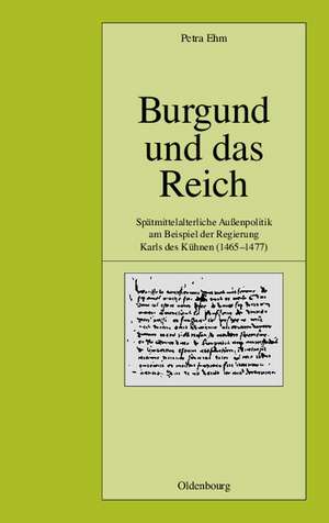 Burgund und das Reich: Spätmittelalterliche Außenpolitik am Beispiel der Regierung Karls des Kühnen (1465-1477) de Petra Ehm