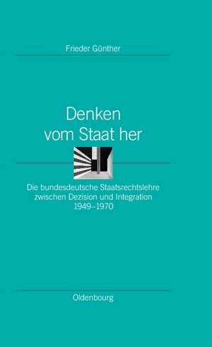 Denken vom Staat her: Die bundesdeutsche Staatsrechtslehre zwischen Dezision und Integration 1949-1970 de Frieder Günther