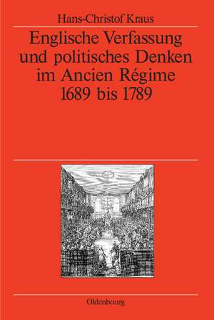 Englische Verfassung und politisches Denken im Ancien Régime: 1689 bis 1789 de Hans-Christof Kraus