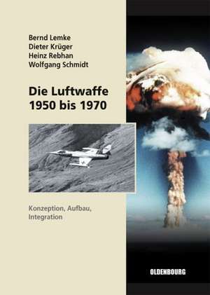 Die Luftwaffe 1950 bis 1970: Konzeption, Aufbau, Integration de Bernd Lemke