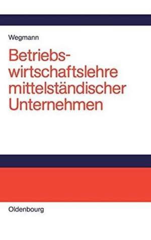 Betriebswirtschaftslehre mittelständischer Unternehmen: Praktiker-Lehrbuch de Jürgen Wegmann