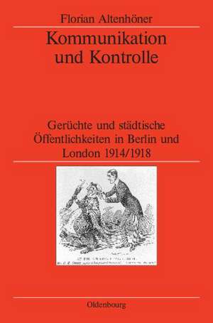 Kommunikation und Kontrolle: Gerüchte und städtische Öffentlichkeiten in Berlin und London 1914/1918 de Florian Altenhöner