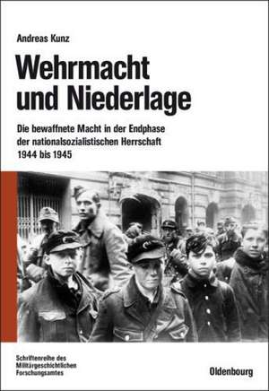 Wehrmacht und Niederlage: Die bewaffnete Macht in der Endphase der nationalsozialistischen Herrschaft 1944 bis 1945 de Andreas Kunz