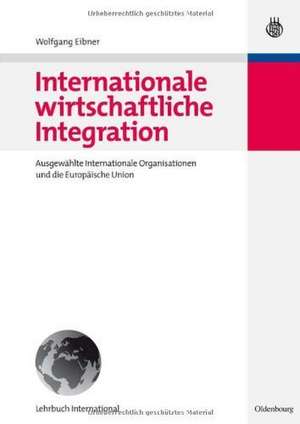 Internationale wirtschaftliche Integration: Ausgewählte Internationale Organisationen und die Europäische Union de Wolfgang Eibner