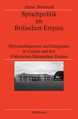 Sprachpolitik im Britischen Empire: Herrschaftssprache und Integration in Ceylon und den Föderierten Malaiischen Staaten de Almut Steinbach