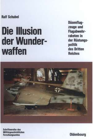 Die Illusion der Wunderwaffen: Die Rolle der Düsenflugzeuge und Flugabwehrraketen in der Rüstungsindustrie des Dritten Reiches de Ralf Schabel