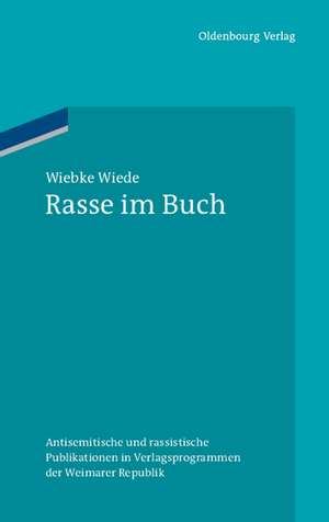 Rasse im Buch: Antisemitische und rassistische Publikationen in Verlagsprogrammen der Weimarer Republik de Wiebke Wiede