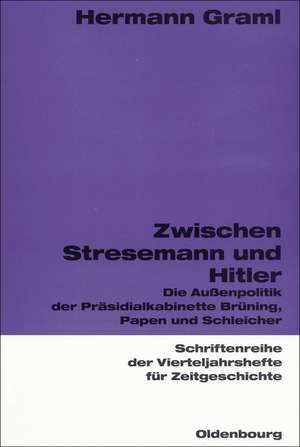 Zwischen Stresemann und Hitler: Die Außenpolitik der Präsidialkabinette Brüning, Papen und Schleicher de Hermann Graml