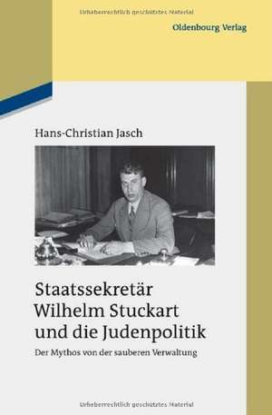 Staatssekretär Wilhelm Stuckart und die Judenpolitik: Der Mythos von der sauberen Verwaltung de Hans-Christian Jasch