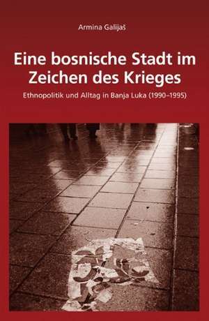 Eine bosnische Stadt im Zeichen des Krieges: Ethnopolitik und Alltag in Banja Luka (1990 - 1995) de Armina Galijaš