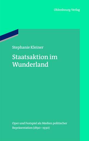 Staatsaktion im Wunderland: Oper und Festspiel als Medien politischer Repräsentation (1890–1930) de Stephanie Kleiner