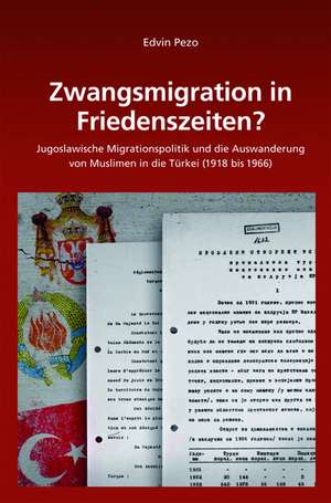 Zwangsmigration in Friedenszeiten?: Jugoslawische Migrationspolitik und die Auswanderung von Muslimen in die Türkei (1918 bis 1966) de Edvin Pezo