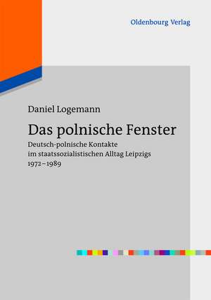 Das polnische Fenster: Deutsch-polnische Kontakte im staatssozialistischen Alltag Leipzigs 1972-1989 de Daniel Logemann