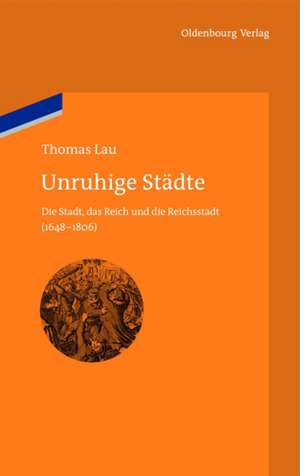 Unruhige Städte: Die Stadt, das Reich und die Reichsstadt (1648-1806) de Thomas Lau