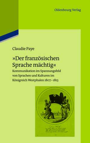 "Der französischen Sprache mächtig": Kommunikation im Spannungsfeld von Sprachen und Kulturen im Königreich Westphalen 1807-1813 de Claudie Paye