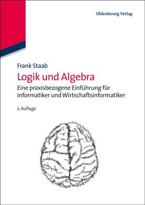 Logik und Algebra: Eine praxisbezogene Einführung für Informatiker und Wirtschaftsinformatiker de Frank Staab