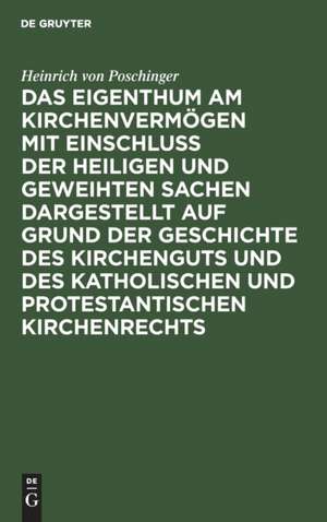 Das Eigenthum am Kirchenvermögen mit Einschluss der heiligen und geweihten Sachen dargestellt auf Grund der Geschichte des Kirchenguts und des katholischen und protestantischen Kirchenrechts de Heinrich Von Poschinger