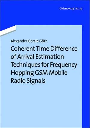 Coherent Time Difference of Arrival Estimation Techniques for Frequency Hopping GSM Mobile Radio Signals de Alexander Gerald Götz