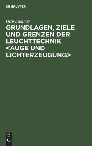 Grundlagen, Ziele und Grenzen der Leuchttechnik <Auge und Lichterzeugung> de Otto Lummer