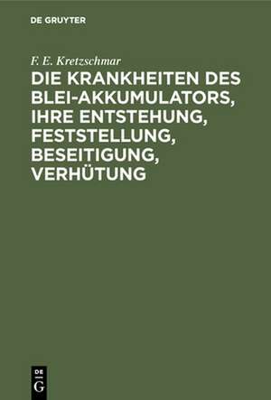 Die Krankheiten des Blei-Akkumulators, ihre Entstehung, Feststellung, Beseitigung, Verhütung de F. E. Kretzschmar