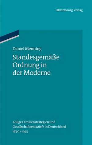 Standesgemäße Ordnung in der Moderne: Adlige Familienstrategien und Gesellschaftsentwürfe in Deutschland 1840-1945 de Daniel Menning