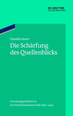 Die Schärfung des Quellenblicks: Forschungspraktiken in der Geschichtswissenschaft 1840-1914 de Daniela Saxer